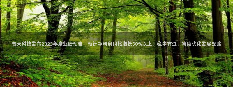 普天科技发布2023年度业绩预告，预计净利润同比增长50%以上，稳中有进，持续优化发展战略