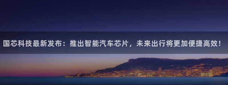 国芯科技最新发布：推出智能汽车芯片，未来出行将更加便捷高效！