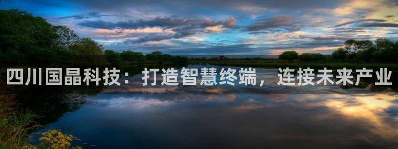 四川国晶科技：打造智慧终端，连接未来产业
