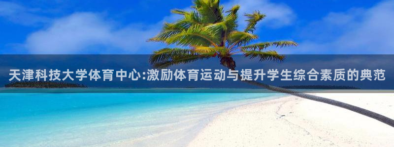 天津科技大学体育中心:激励体育运动与提升学生综合素质的典范