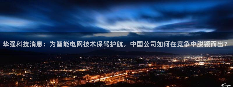 华强科技消息：为智能电网技术保驾护航，中国公司如何在竞争中脱颖而出？