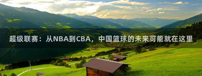 超级联赛：从NBA到CBA，中国篮球的未来可能就在这里