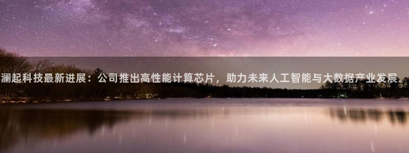 澜起科技最新进展：公司推出高性能计算芯片，助力未来人工智能与大数据产业发展。