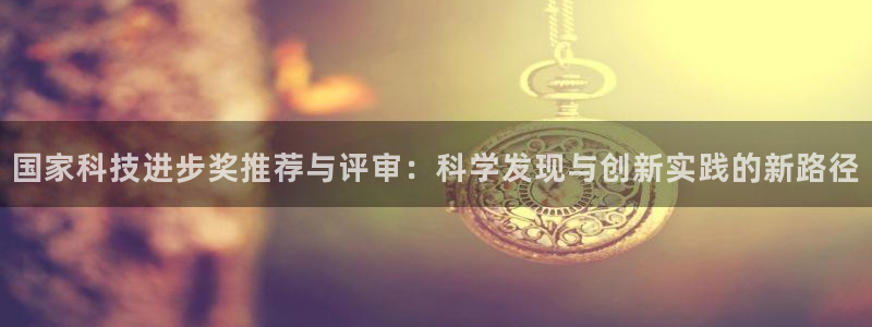 国家科技进步奖推荐与评审：科学发现与创新实践的新路径