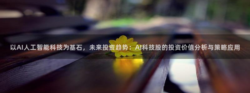以AI人工智能科技为基石，未来投资趋势：AI科技股的投资价值分析与策略应用